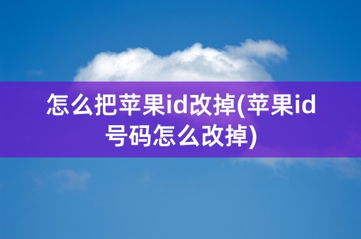 怎么把苹果id改掉(苹果id号码怎么改掉)