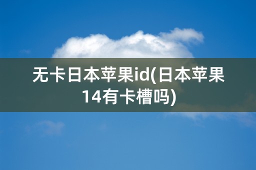 无卡日本苹果id(日本苹果14有卡槽吗)