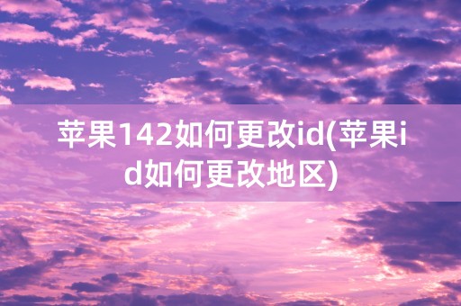 苹果142如何更改id(苹果id如何更改地区)