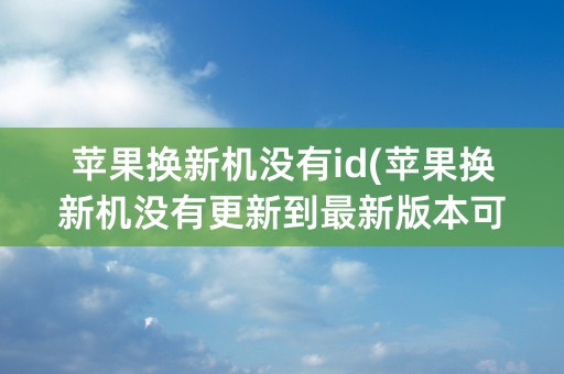 苹果换新机没有id(苹果换新机没有更新到最新版本可以吗)