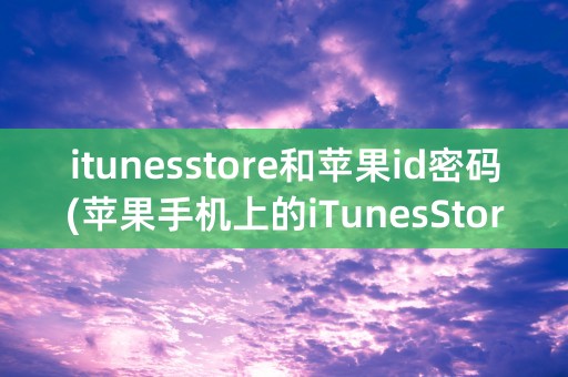 itunesstore和苹果id密码(苹果手机上的iTunesStore干什么用的)