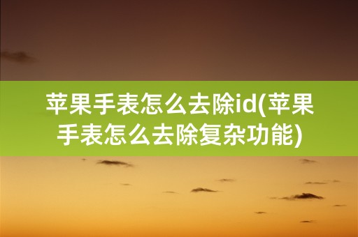 苹果手表怎么去除id(苹果手表怎么去除复杂功能)