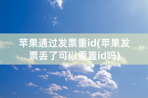 苹果通过发票重id(苹果发票丢了可以重置id吗)