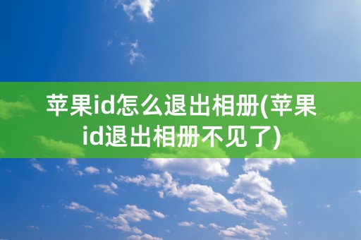 苹果id怎么退出相册(苹果id退出相册不见了)