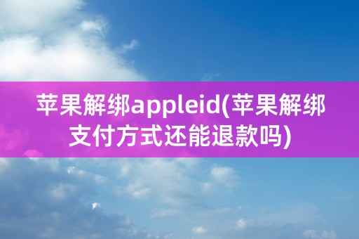 苹果解绑appleid(苹果解绑支付方式还能退款吗)