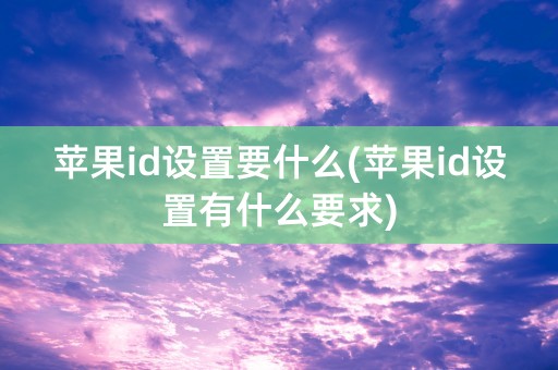 苹果id设置要什么(苹果id设置有什么要求)