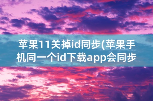 苹果11关掉id同步(苹果手机同一个id下载app会同步怎么关掉)