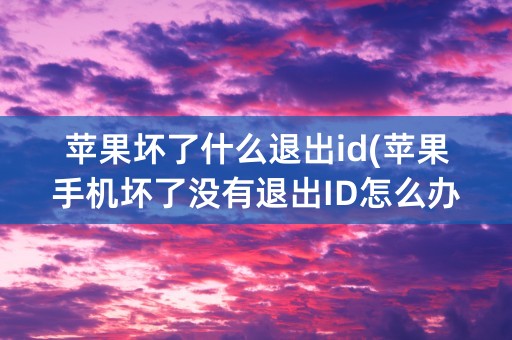 苹果坏了什么退出id(苹果手机坏了没有退出ID怎么办)