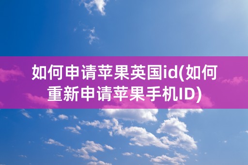 如何申请苹果英国id(如何重新申请苹果手机ID)