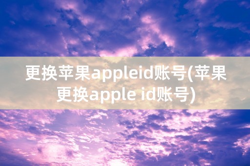 更换苹果appleid账号(苹果更换apple id账号)