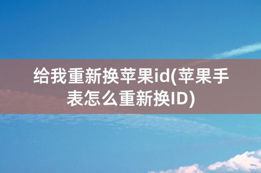 给我重新换苹果id(苹果手表怎么重新换ID)