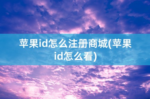 苹果id怎么注册商城(苹果id怎么看)