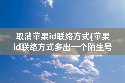 取消苹果id联络方式(苹果id联络方式多出一个陌生号码)