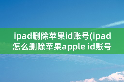 ipad删除苹果id账号(ipad怎么删除苹果apple id账号)