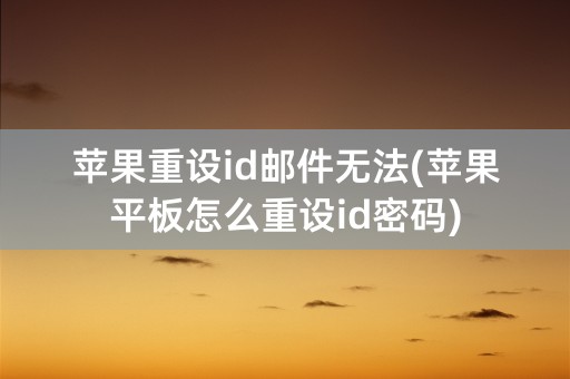 苹果重设id邮件无法(苹果平板怎么重设id密码)