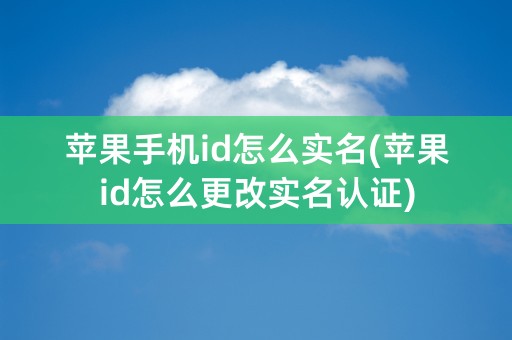 苹果手机id怎么实名(苹果id怎么更改实名认证)