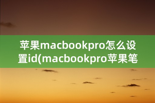 苹果macbookpro怎么设置id(macbookpro苹果笔记本电脑多少钱)