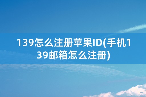 139怎么注册苹果ID(手机139邮箱怎么注册)