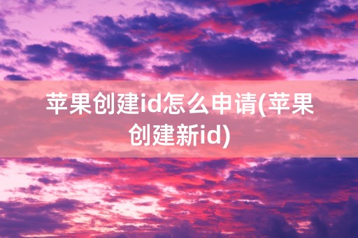 苹果创建id怎么申请(苹果创建新id)