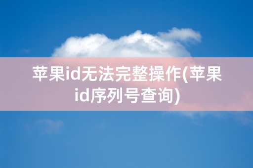 苹果id无法完整操作(苹果id序列号查询)