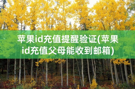 苹果id充值提醒验证(苹果id充值父母能收到邮箱)