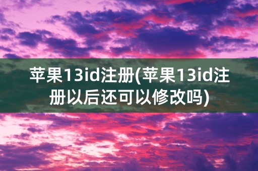 苹果13id注册(苹果13id注册以后还可以修改吗)