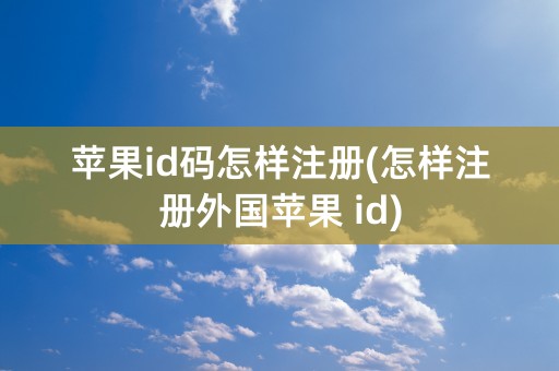 苹果id码怎样注册(怎样注册外国苹果 id)