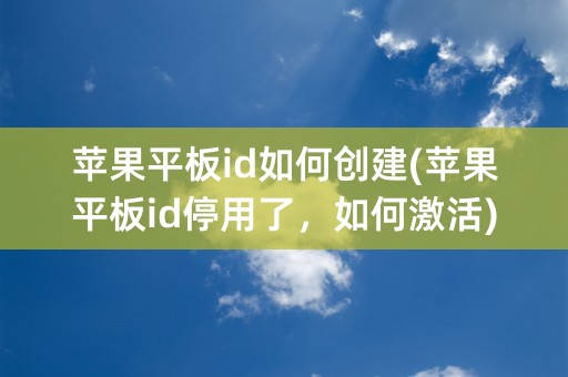 苹果平板id如何创建(苹果平板id停用了，如何激活)