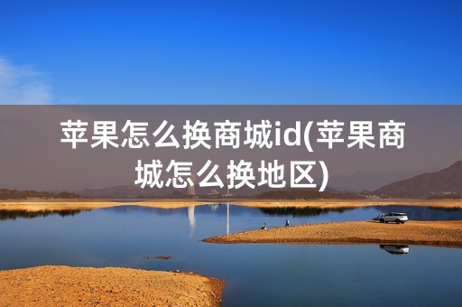 苹果怎么换商城id(苹果商城怎么换地区)