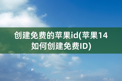 创建免费的苹果id(苹果14如何创建免费ID)