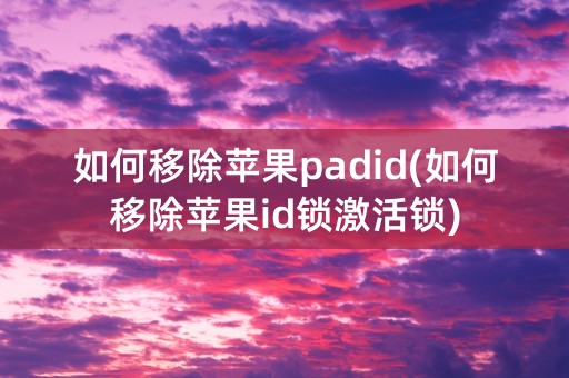 如何移除苹果padid(如何移除苹果id锁激活锁)