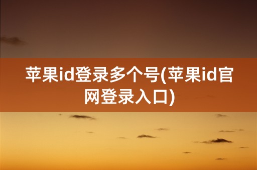 苹果id登录多个号(苹果id官网登录入口)