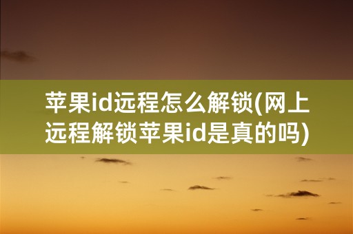 苹果id远程怎么解锁(网上远程解锁苹果id是真的吗)