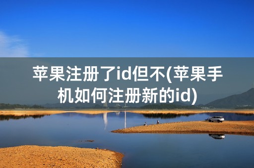 苹果注册了id但不(苹果手机如何注册新的id)