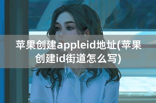 苹果创建appleid地址(苹果创建id街道怎么写)