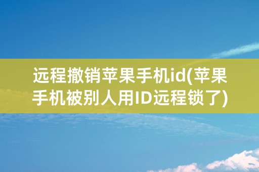 远程撤销苹果手机id(苹果手机被别人用ID远程锁了)