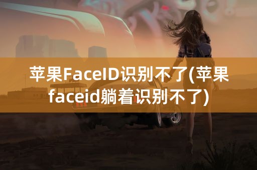 苹果FaceID识别不了(苹果faceid躺着识别不了)