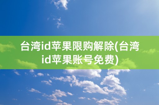 台湾id苹果限购解除(台湾id苹果账号免费)