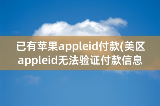 已有苹果appleid付款(美区appleid无法验证付款信息)