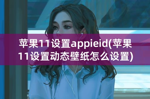 苹果11设置appieid(苹果11设置动态壁纸怎么设置)