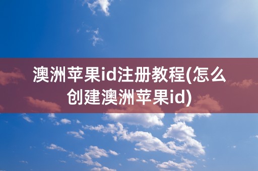 澳洲苹果id注册教程(怎么创建澳洲苹果id)