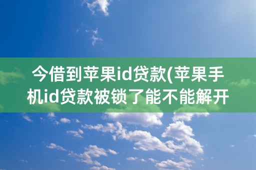 今借到苹果id贷款(苹果手机id贷款被锁了能不能解开)