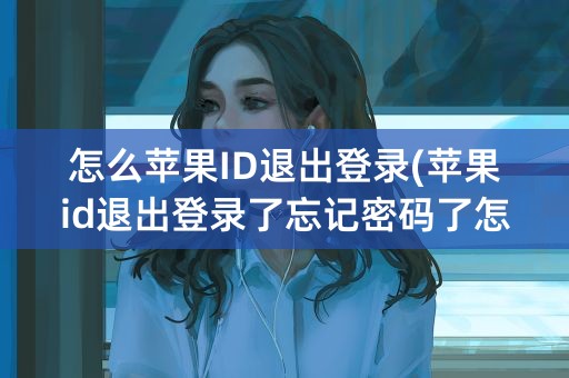 怎么苹果ID退出登录(苹果id退出登录了忘记密码了怎么办)