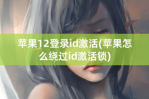 苹果12登录id激活(苹果怎么绕过id激活锁)