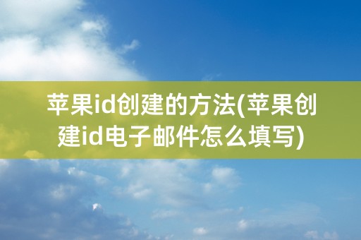 苹果id创建的方法(苹果创建id电子邮件怎么填写)