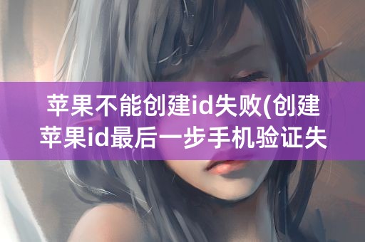 苹果不能创建id失败(创建苹果id最后一步手机验证失败)