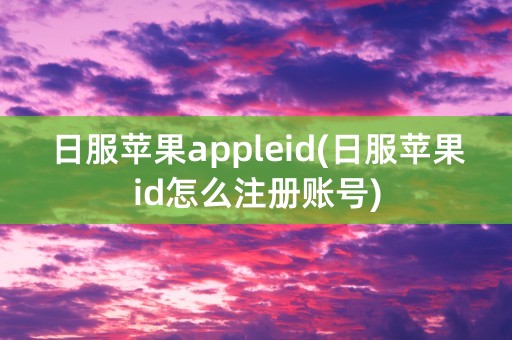 日服苹果appleid(日服苹果id怎么注册账号)