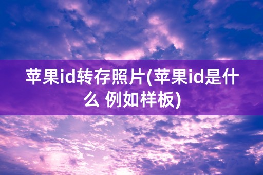 苹果id转存照片(苹果id是什么 例如样板)