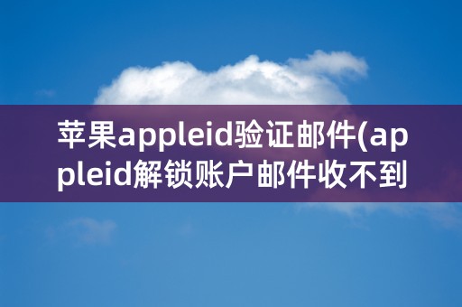 苹果appleid验证邮件(appleid解锁账户邮件收不到)