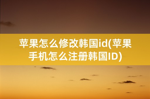 苹果怎么修改韩国id(苹果手机怎么注册韩国ID)